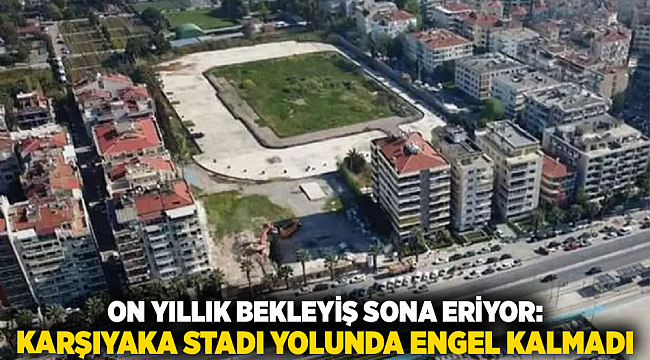 On yıllık bekleyiş sona eriyor: Karşıyaka Stadı yolunda engel kalmadı
