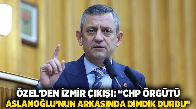 Özel’den İzmir çıkışı: “CHP örgütü Aslanoğlu’nun arkasında dimdik durdu”