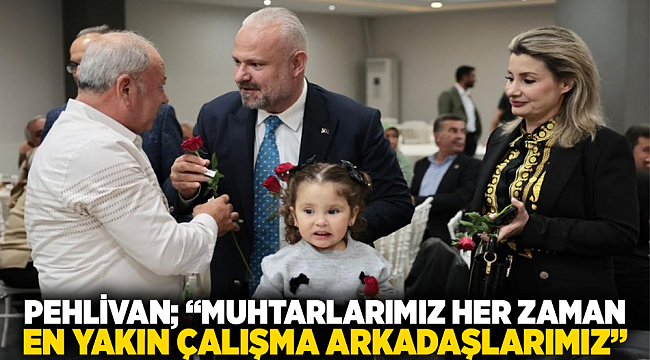 Pehlivan: Muhtarlarımız her zaman en yakın çalışma arkadaşlarımız