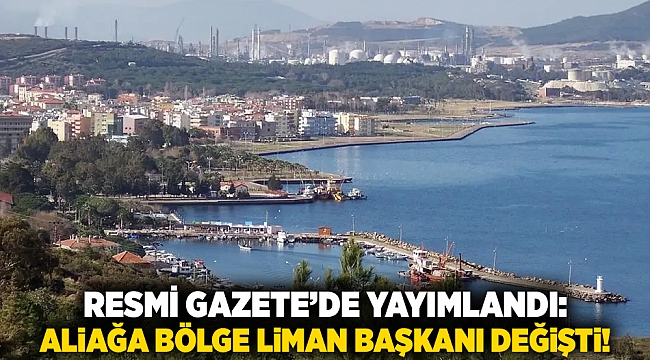 Resmi Gazete’de yayımlandı: Aliağa bölge liman başkanı değişti!