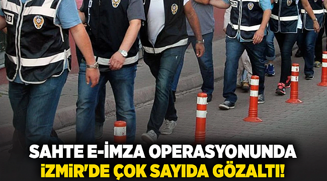 Sahte E-imza Operasyonunda İzmir&#039;de Çok Sayıda Gözaltı!