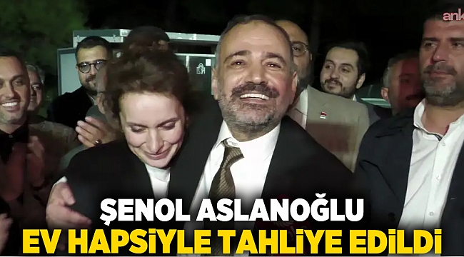 Şenol Aslanoğlu ev hapsiyle tahliye edildi