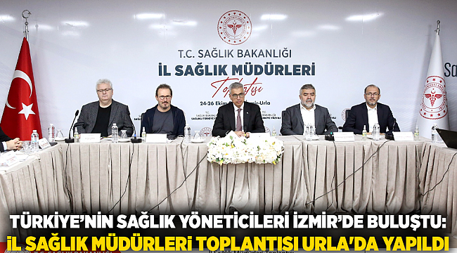 Türkiye’nin sağlık yöneticileri İzmir’de buluştu: İl Sağlık Müdürleri Toplantısı Urla&#039;da yapıldı