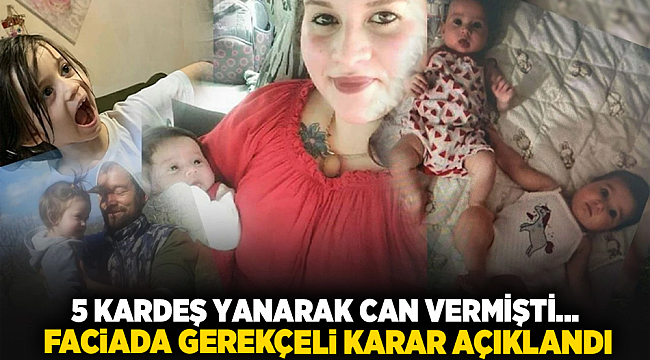 5 KARDEŞ YANARAK CAN VERMİŞTİ... FACİADA GEREKÇELİ KARAR AÇIKLANDI