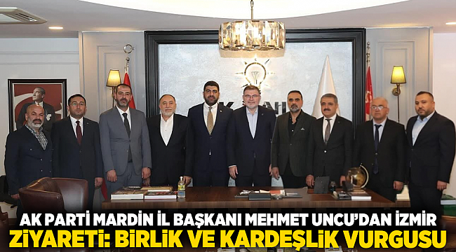 AK Parti Mardin İl Başkanı Mehmet Uncu’dan İzmir ziyareti: Birlik ve kardeşlik vurgusu
