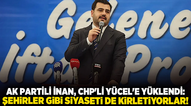 AK Partili İnan, CHP'li Yücel'e yüklendi: Şehirler gibi siyaseti de kirletiyorlar!
