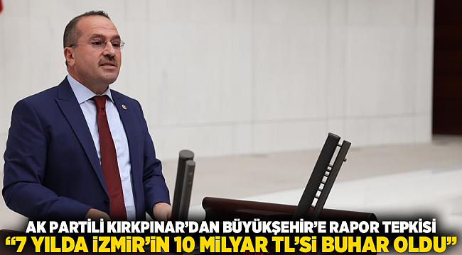 AK PARTİLİ KIRKPINAR’DAN BÜYÜKŞEHİR’E RAPOR TEPKİSİ “7 YILDA İZMİR’İN 10 MİLYAR TL’Sİ BUHAR OLDU”