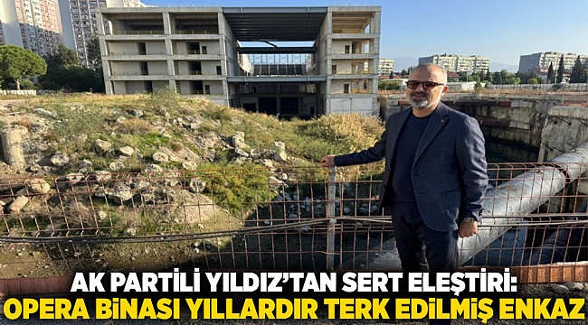 AK Partili Yıldız’tan Sert Eleştiri: Opera Binası Yıllardır Terk Edilmiş Enkaz