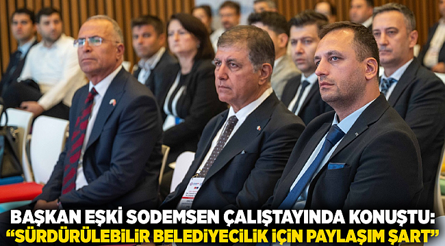 Başkan Eşki SODEMSEN çalıştayında konuştu: “Sürdürülebilir belediyecilik için paylaşım şart”