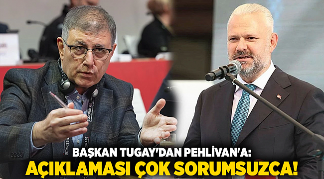 Başkan Tugay&#039;dan Pehlivan&#039;a: Açıklaması çok sorumsuzca!