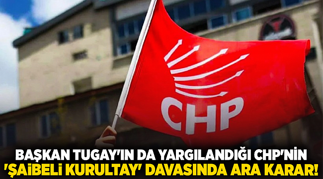 Başkan Tugay&#039;ın da yargılandığı CHP&#039;nin &#039;şaibeli kurultay&#039; davasında ara karar!