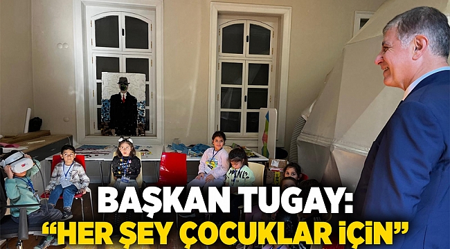 Başkan Tugay: “Her şey çocuklar için”