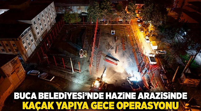 Buca Belediyesi'nden hazine arazisinde kaçak yapıya gece operasyonu
