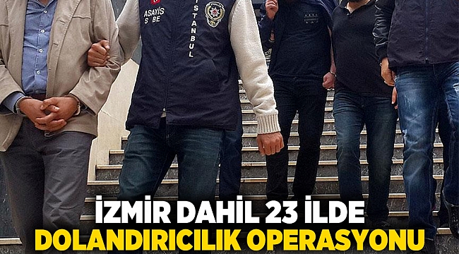 İzmir dahil 23 ilde dolandırıcılık operasyonu