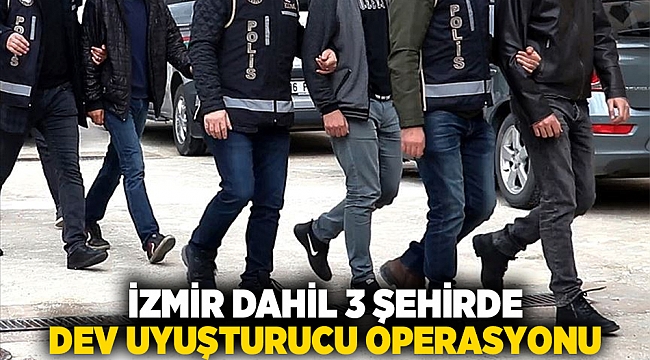 İzmir dahil 3 şehirde dev uyuşturucu operasyonu