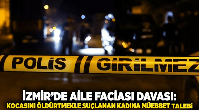 İzmir’de Aile Faciası Davası: Kocasını Öldürtmekle Suçlanan Kadına Müebbet Talebi