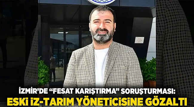 İzmir&#039;de &quot;fesat karıştırma&quot; soruşturması: Eski İZ-TARIM yöneticisine gözaltı