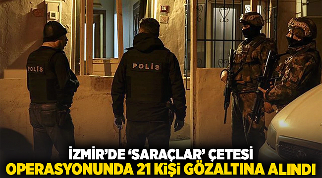 İzmir’de ‘Saraçlar’ çetesi operasyonunda 21 kişi Gözaltına alındı