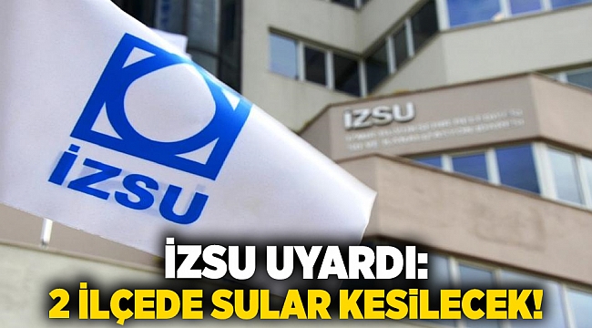 İZSU uyardı: 2 ilçede sular kesilecek!