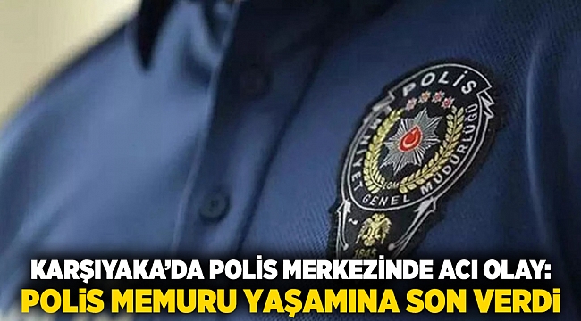 Karşıyaka’da polis merkezinde acı olay: Polis memuru yaşamına son verdi
