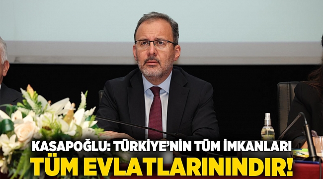 Kasapoğlu: Türkiye’nin tüm imkanları, tüm evlatlarınındır!