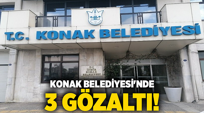 KONAK BELEDİYESİ'NDE 3 GÖZALTI!