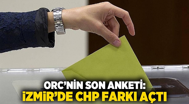 ORC’nin Son Anketi: İzmir’de CHP Farkı Açtı