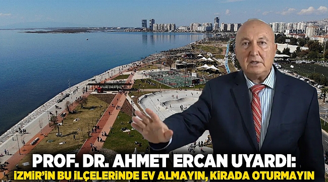 Prof. Dr. Ahmet Ercan uyardı: İzmir’in bu ilçelerinde ev almayın, kirada oturmayın
