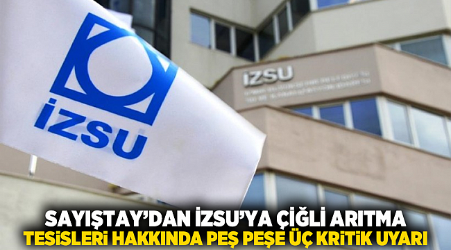 SAYIŞTAY’DAN İZSU’YA ÇİĞLİ ARITMA TESİSLERİ HAKKINDA PEŞ PEŞE ÜÇ KRİTİK UYARI