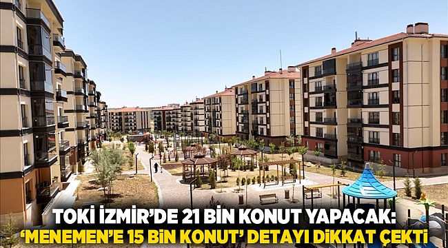 TOKİ İzmir’de 21 Bin Konut Yapacak: ‘Menemen’e 15 Bin Konut’ Detayı Dikkat Çekti