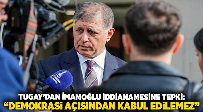 Tugay’dan İmamoğlu İddianamesine Tepki: “Demokrasi Açısından Kabul Edilemez”