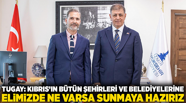 Tugay: Kıbrıs’ın bütün şehirleri ve belediyelerine elimizde ne varsa sunmaya hazırız 