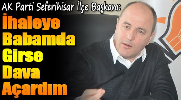 AK Parti Seferihisar İlçe Başkanı:İhaleye Babamda Girse Dava Açardım
