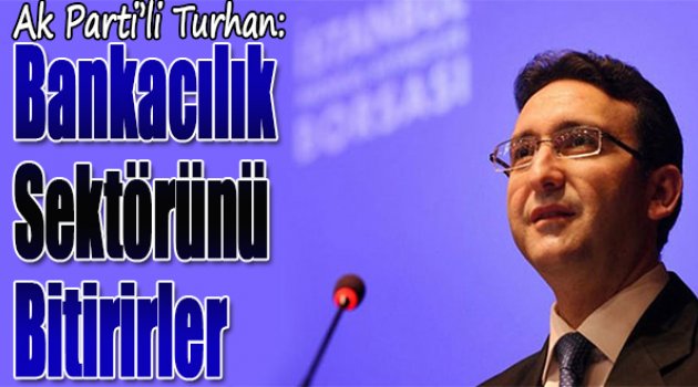 AK Parti'li Turhan:Bankacılık Sektörünü Bitirirler