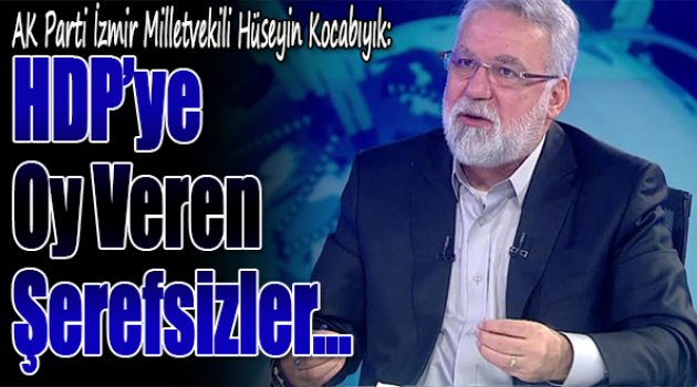 AKP milletvekili Hüseyin Kocabıyık: HDP ye oy veren şerefsizler...