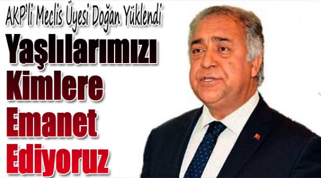 AKP'li Doğan: Yaşlılarımızı kime emanet ediyoruz?