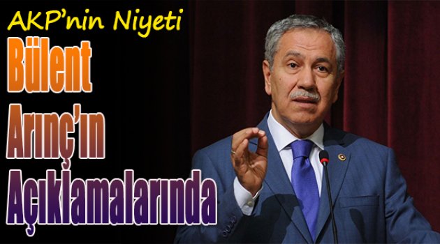 AKP'nin niyeti Bülent Arınç'ın açıklamalarında