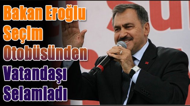 Bakan Eroğlu, Seçim Otobüsünden Vatandaşları Selamladı