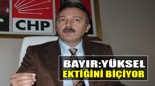 Bayır:“Yüksel Ektiğini Biçiyor!”