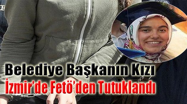 Belediye Başkanının Kızı İzmir’de FETÖ’den Tutuklandı