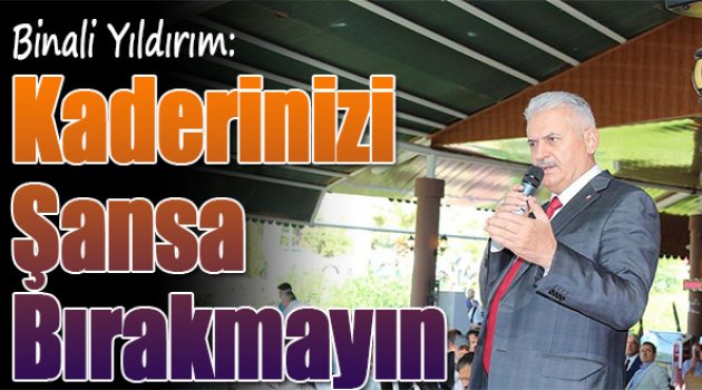 Binali Yıldırım:“Kaderinizi şansa bırakmayın”