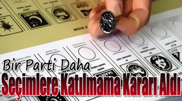 Bir parti daha seçimlere katılmama kararı aldı