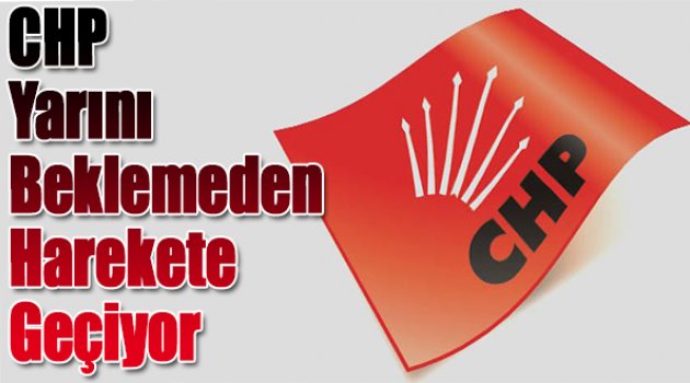 CHP yarını beklemeden harekete geçiyor