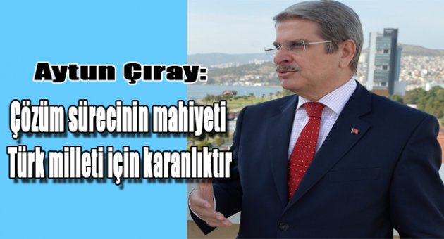 Çözüm sürecinin mahiyeti Türk milleti için karanlıktır