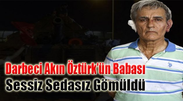 Darbeci Akın Öztürk’ün Babası Sessiz Sedasız Gömüldü