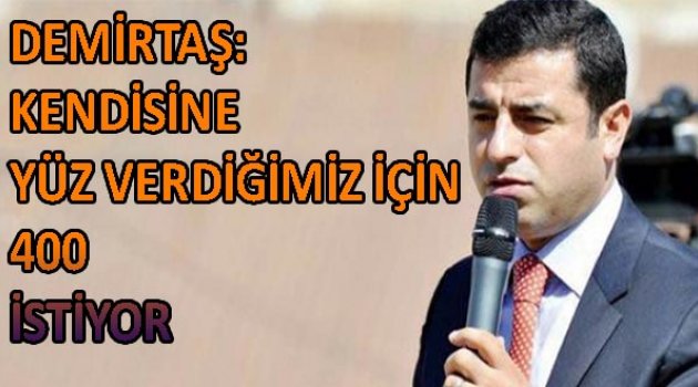 Demirtaş: &#039;Kendisine yüz verdiğimiz için 400 istiyor&#039;