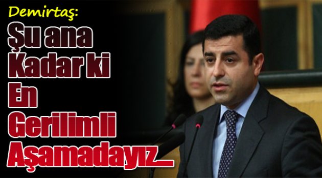 Demirtaş : Şu ana kadar ki en gerilimli aşamadayız