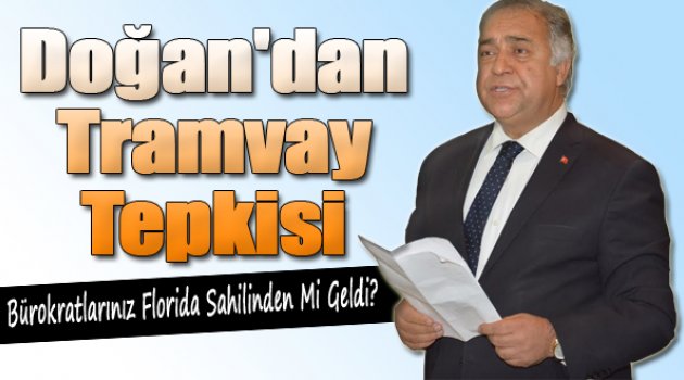Doğan’dan tramvay tepkisi: "Bürokratlarınız Florida Sahilinden Mi Geldi?"