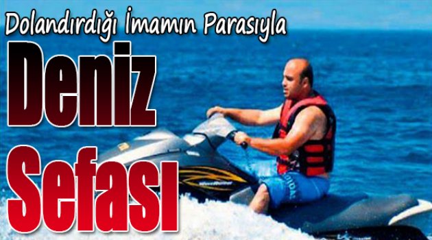 Dolandırdığı imamın parasıyla deniz sefası