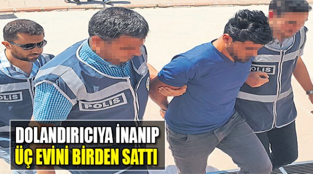 Dolandırıcıya İnanıp Üç Evini Birden Sattı